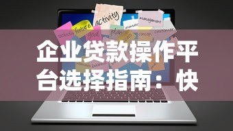 企业贷款操作平台选择指南：快速融资全流程解析