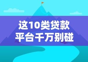 这10类贷款平台千万别碰！避坑指南+靠谱渠道解析