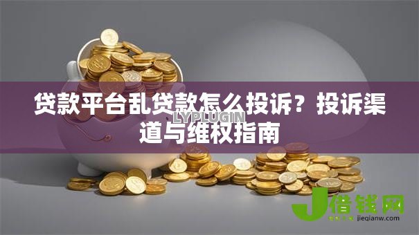 贷款平台乱贷款怎么投诉？投诉渠道与维权指南