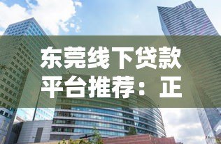 东莞线下贷款平台推荐：正规机构如何选择？