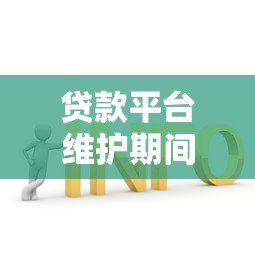 贷款平台维护期间如何应对?常见问题与解决方案 贷款平台维护期间如何应对?常见问题与解决方案