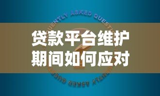 贷款平台维护期间如何应对?常见问题与解决方案 贷款平台维护期间如何应对?常见问题与解决方案