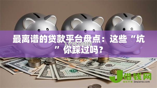 最离谱的贷款平台盘点:这些“坑”你踩过吗? 最离谱的贷款平台盘点:这些“坑”你踩过吗?