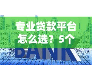 专业贷款平台怎么选?5个关键点帮你避坑省利息 专业贷款平台怎么选?5个关键点帮你避坑省利息