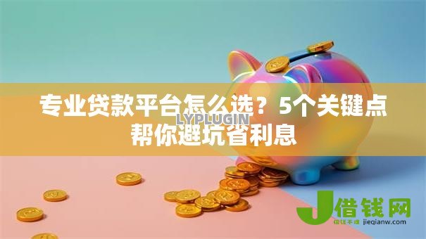 专业贷款平台怎么选?5个关键点帮你避坑省利息 专业贷款平台怎么选?5个关键点帮你避坑省利息