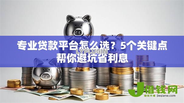 专业贷款平台怎么选?5个关键点帮你避坑省利息 专业贷款平台怎么选?5个关键点帮你避坑省利息