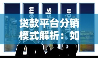 贷款平台分销模式解析:如何通过合作精准获客 贷款平台分销模式解析:如何通过合作精准获客