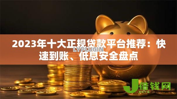 2023年十大正规贷款平台推荐：快速到账、低息安全盘点