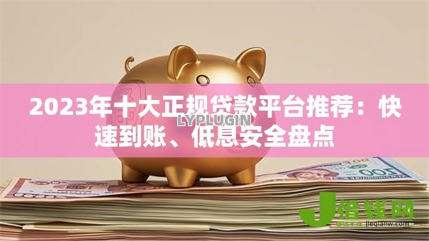 2023年十大正规贷款平台推荐：快速到账、低息安全盘点