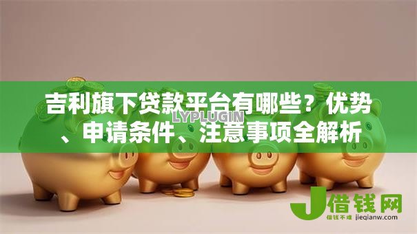 吉利旗下贷款平台有哪些？优势、申请条件、注意事项全解析