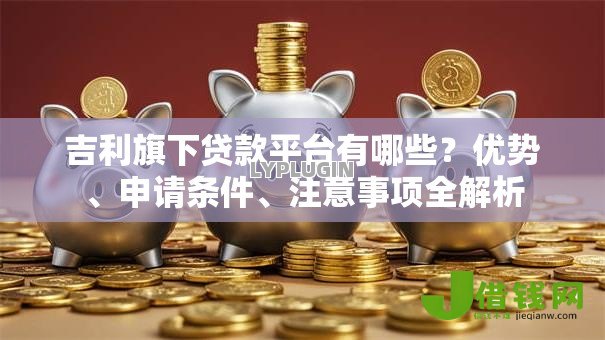 吉利旗下贷款平台有哪些？优势、申请条件、注意事项全解析