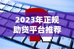 2023年正规助贷平台推荐：如何快速申请靠谱贷款？