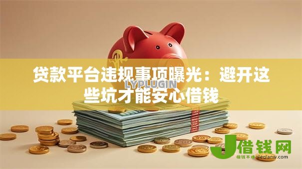 贷款平台违规事项曝光:避开这些坑才能安心借钱 贷款平台违规事项曝光:避开这些坑才能安心借钱