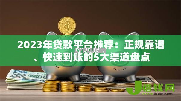2023年贷款平台推荐：正规靠谱、快速到账的5大渠道盘点