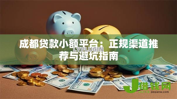 成都贷款小额平台：正规渠道推荐与避坑指南