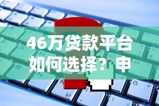 46万贷款平台如何选择？申请流程、注意事项及靠谱推荐