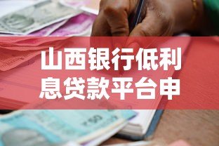 山西银行低利息贷款平台申请指南：条件、流程、注意事项全解析