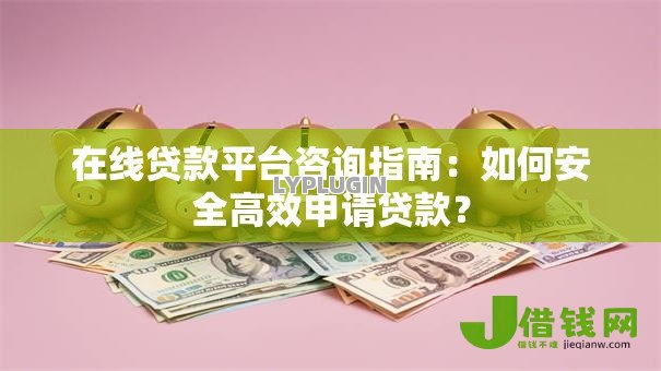 在线贷款平台咨询指南：如何安全高效申请贷款？