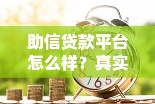 助信贷款平台怎么样?真实使用体验与避坑指南 助信贷款平台怎么样?真实使用体验与避坑指南