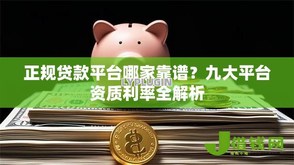 正规贷款平台哪家靠谱?九大平台资质利率全解析 正规贷款平台哪家靠谱?九大平台资质利率全解析