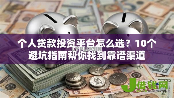 个人贷款投资平台怎么选?10个避坑指南帮你找到靠谱渠道 个人贷款投资平台怎么选?10个避坑指南帮你找到靠谱渠道
