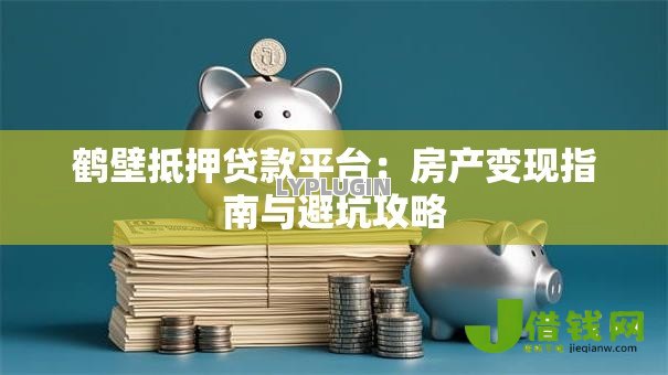 鹤壁抵押贷款平台：房产变现指南与避坑攻略