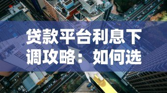 贷款平台利息下调攻略：如何选择低息产品省下真金白银