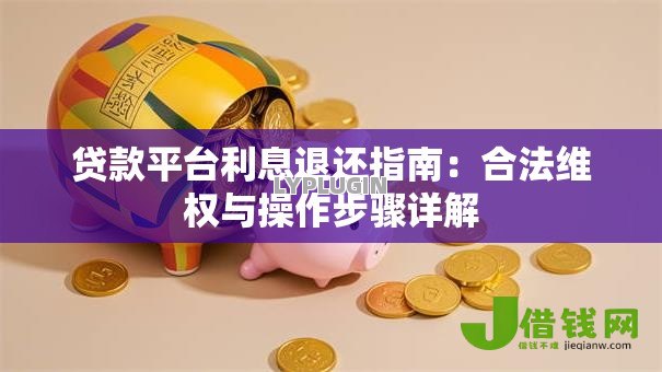 贷款平台利息退还指南：合法维权与操作步骤详解