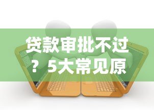 贷款审批不过?5大常见原因及解决方法全解析 贷款审批不过?5大常见原因及解决方法全解析