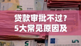 贷款审批不过?5大常见原因及解决方法全解析 贷款审批不过?5大常见原因及解决方法全解析
