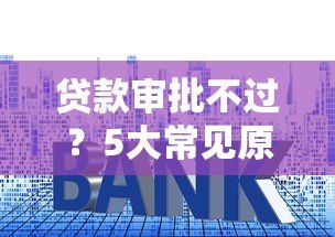 贷款审批不过?5大常见原因及解决方法全解析 贷款审批不过?5大常见原因及解决方法全解析