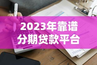 2023年靠谱分期贷款平台推荐:正规低息,快速到账攻略 2023年靠谱分期贷款平台推荐:正规低息,快速到账攻略
