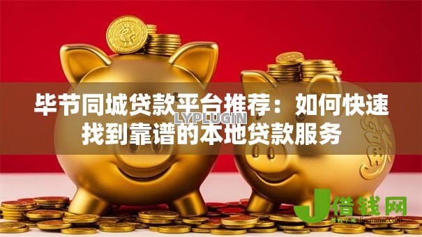 毕节同城贷款平台推荐:如何快速找到靠谱的本地贷款服务 毕节同城贷款平台推荐:如何快速找到靠谱的本地贷款服务