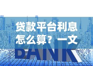 贷款平台利息怎么算?一文看懂常见计息方式及避坑技巧 贷款平台利息怎么算?一文看懂常见计息方式及避坑技巧