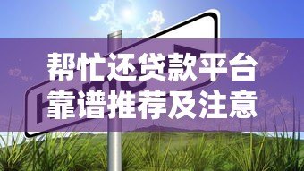 帮忙还贷款平台靠谱推荐及注意事项 帮忙还贷款平台靠谱推荐及注意事项