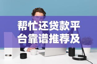 帮忙还贷款平台靠谱推荐及注意事项 帮忙还贷款平台靠谱推荐及注意事项