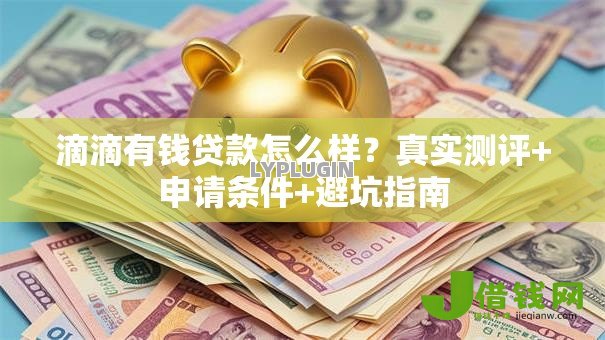 滴滴有钱贷款怎么样？真实测评+申请条件+避坑指南