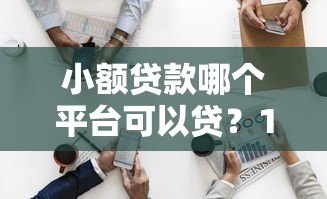 小额贷款哪个平台可以贷？10个正规渠道实测对比