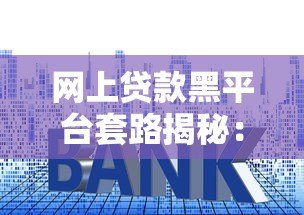网上贷款黑平台套路揭秘：10招教你避坑不上当