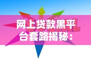 网上贷款黑平台套路揭秘：10招教你避坑不上当