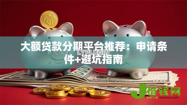 大额贷款分期平台推荐:申请条件+避坑指南 大额贷款分期平台推荐:申请条件+避坑指南