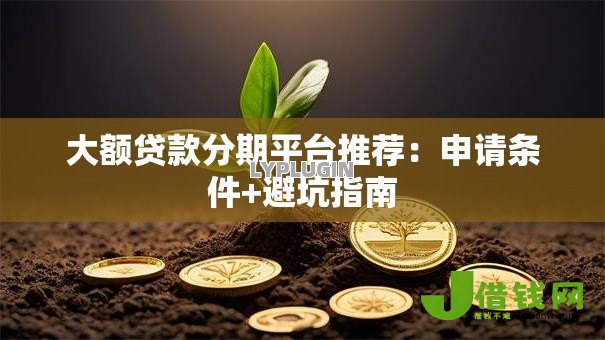 大额贷款分期平台推荐:申请条件+避坑指南 大额贷款分期平台推荐:申请条件+避坑指南