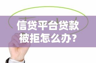 信贷平台贷款被拒怎么办？8个常见原因与补救方法解析
