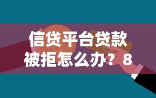 信贷平台贷款被拒怎么办？8个常见原因与补救方法解析