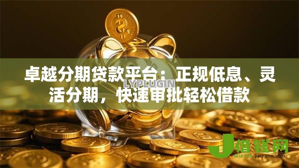 卓越分期贷款平台：正规低息、灵活分期，快速审批轻松借款