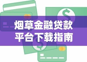 烟草金融贷款平台下载指南：正规渠道与申请流程详解