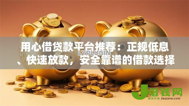 用心借贷款平台推荐:正规低息、快速放款,安全靠谱的借款选择 用心借贷款平台推荐:正规低息、快速放款,安全靠谱的借款选择