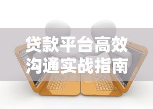 贷款平台高效沟通实战指南：5大技巧提升客户转化率
