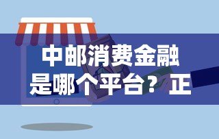 中邮消费金融是哪个平台?正规放款资质与产品全解析 中邮消费金融是哪个平台?正规放款资质与产品全解析