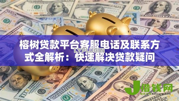 榕树贷款平台客服电话及联系方式全解析:快速解决贷款疑问 榕树贷款平台客服电话及联系方式全解析:快速解决贷款疑问